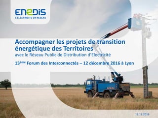 Accompagner les projets de transition
énergétique des Territoires
12:12:2016
avec le Réseau Public de Distribution d’Electricité
13ème Forum des Interconnectés – 12 décembre 2016 à Lyon
 