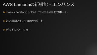 AWS Lambdaの新機能・エンハンス
✤ Kinesis IteratorとしてAT_TIMESTAMPをサポート
✤ 対応⾔語としてC#のサポート
✤ デッドレターキュー
 