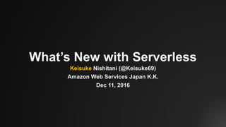 What’s New with Serverless
Keisuke Nishitani (@Keisuke69)
Amazon Web Services Japan K.K.
Dec 11, 2016
 