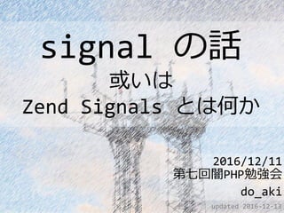 signal の話
或いは
Zend Signals とは何か
2016/12/11
第七回闇PHP勉強会
do_aki
updated 2016-12-13
 