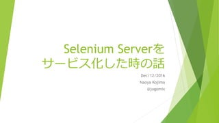 Selenium Serverを
サービス化した時の話
Dec/12/2016
Naoya Kojima
@jugemix
 