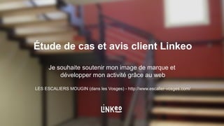 Étude de cas et avis client Linkeo
Je souhaite soutenir mon image de marque et
développer mon activité grâce au web
LES ESCALIERS MOUGIN (dans les Vosges) - http://www.escalier-vosges.com/
 