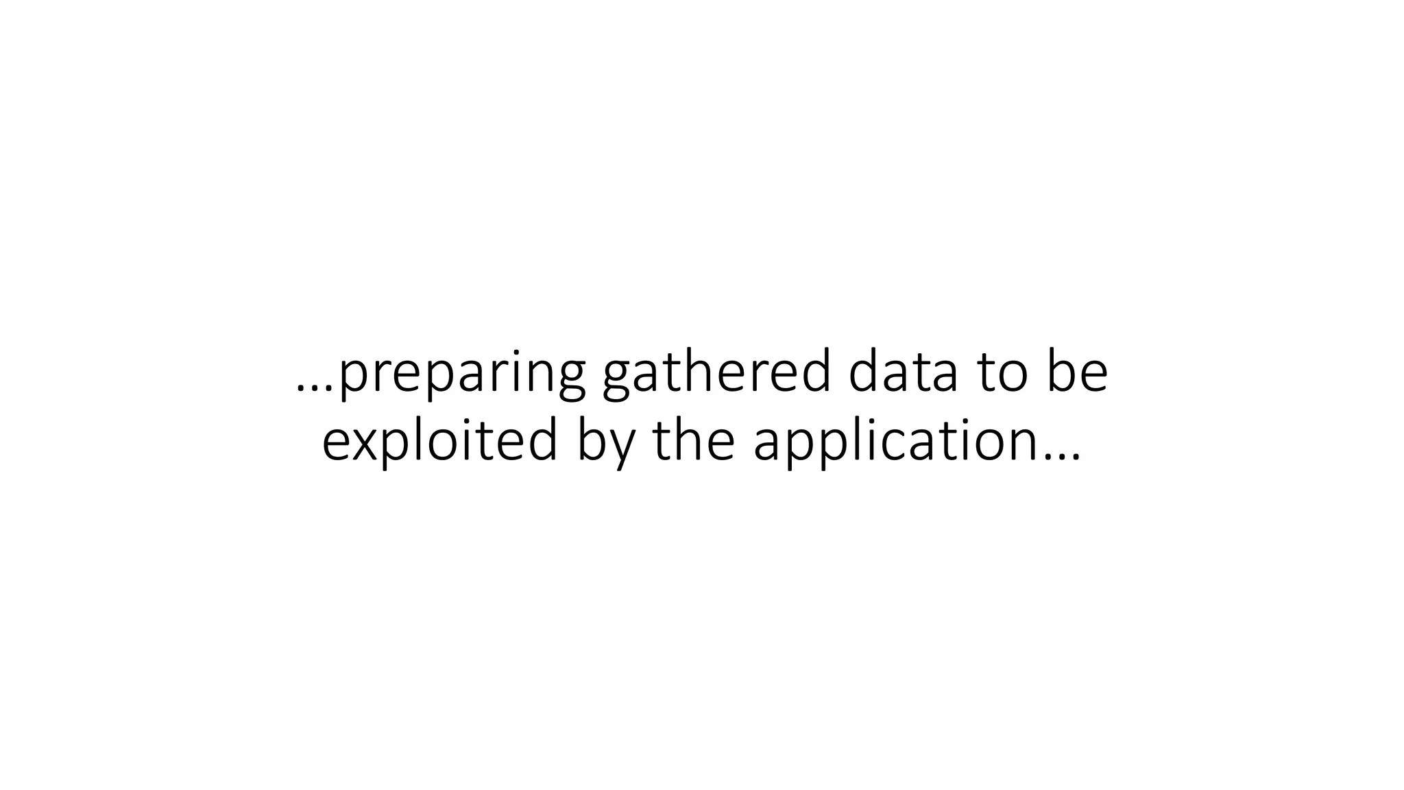 …preparing	gathered	data	to	be	
exploited	by	the	application…
 