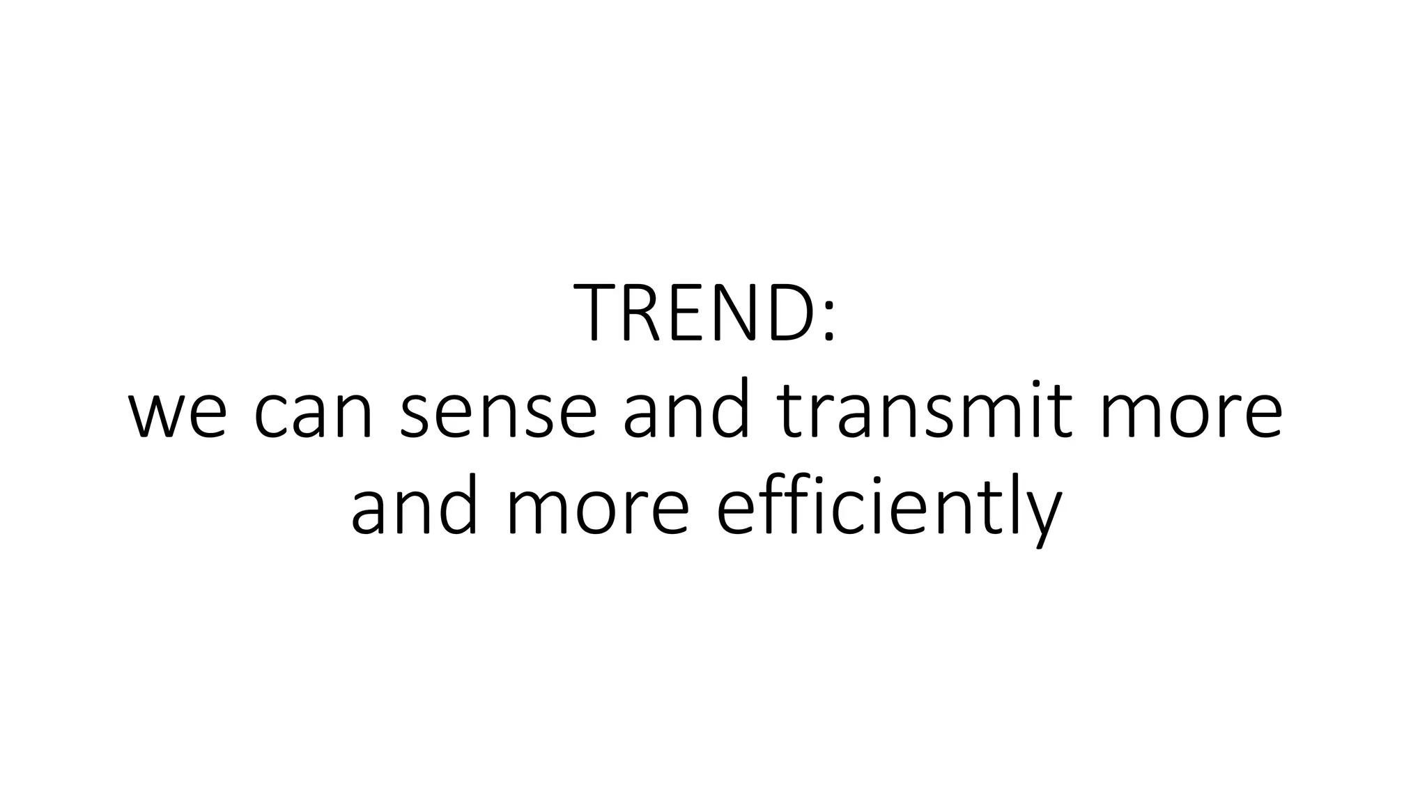 TREND:
we can	sense	and	transmit	more	
and	more	efficiently
 