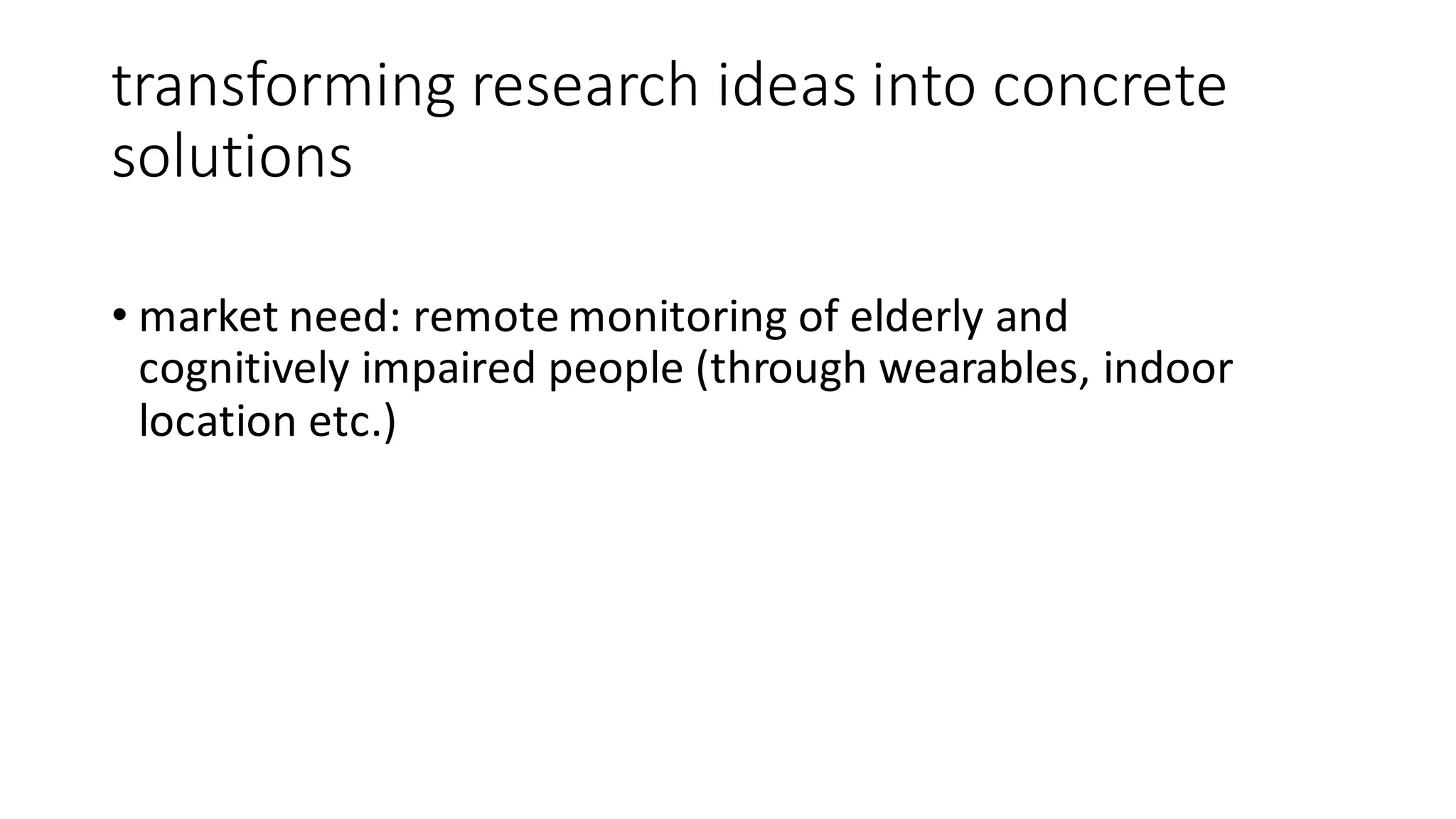 transforming	research	ideas	into	concrete	
solutions
• market	need:	remote	monitoring	of	elderly	and	
cognitively	impaired	people	(through	wearables,	indoor	
location	etc.)
 