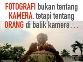 FOTOGRAFI bukan tentang
KAMERA, tetapi tentang
ORANG di balik kamera…
 