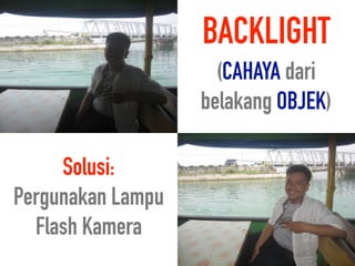 BACKLIGHT 
(CAHAYA dari
belakang OBJEK)
Solusi: 
Pergunakan Lampu
Flash Kamera
 