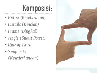 Komposisi:
➤ Entire (Keseluruhan)
➤ Details (Rincian)
➤ Frame (Bingkai)
➤ Angle (Sudut Potret)
➤ Rule of Third
➤ Simplicity
(Kesederhanaan)
 