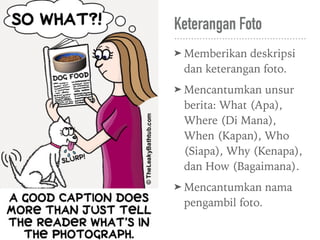 Keterangan Foto
➤ Memberikan deskripsi
dan keterangan foto.
➤ Mencantumkan unsur
berita: What (Apa),
Where (Di Mana),
When (Kapan), Who
(Siapa), Why (Kenapa),
dan How (Bagaimana).
➤ Mencantumkan nama
pengambil foto.
 