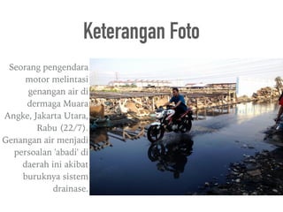 Seorang pengendara
motor melintasi
genangan air di
dermaga Muara
Angke, Jakarta Utara,
Rabu (22/7).
Genangan air menjadi
persoalan 'abadi' di
daerah ini akibat
buruknya sistem
drainase.
Keterangan Foto
 