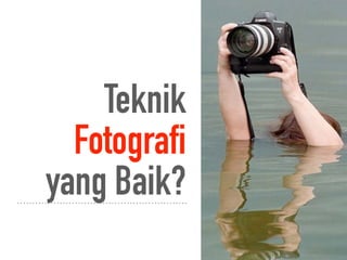 Teknik
Fotografi
yang Baik?
 