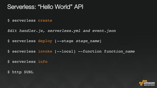 Serverless: “Hello World” API
$ serverless create
Edit handler.js, serverless.yml and event.json
$ serverless deploy [--stage stage_name]
$ serverless invoke [--local] --function function_name
$ serverless info
$ http $URL
 