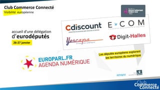 Club Commerce Connecté
Visibilité européenne
26-27 janvier
d’eurodéputés
accueil d’une délégation
 