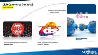 Club Commerce Connecté
International
learning expedition NRF BIG show,
janvier 2017
Digital Sisters spécial commerce
connecté, juin 2017
animation marque blanche
CCI international
 