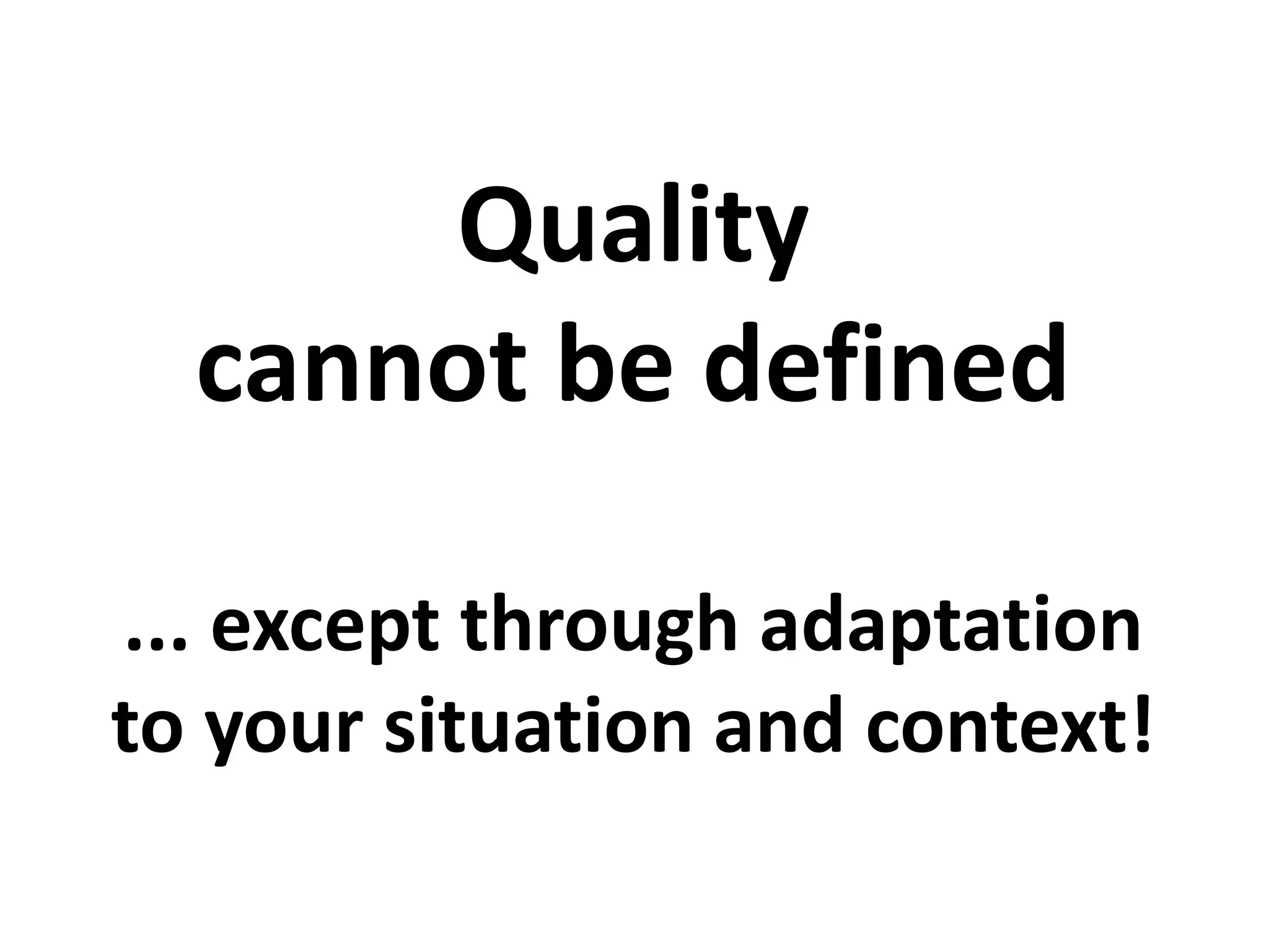 Quality
cannot be defined
... except through adaptation
to your situation and context!
 