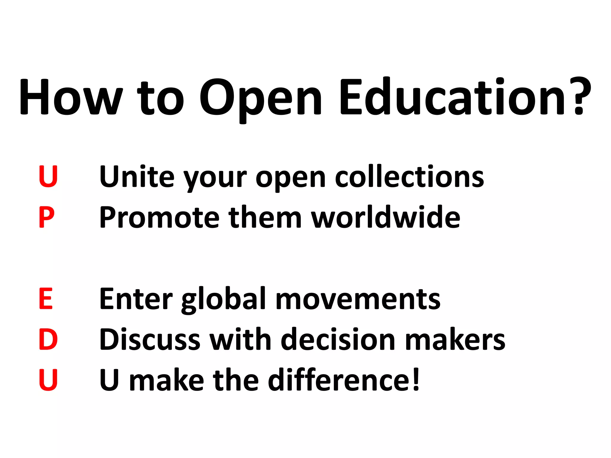 U Unite your open collections
P Promote them worldwide
E Enter global movements
D Discuss with decision makers
U U make the difference!
How to Open Education?
 