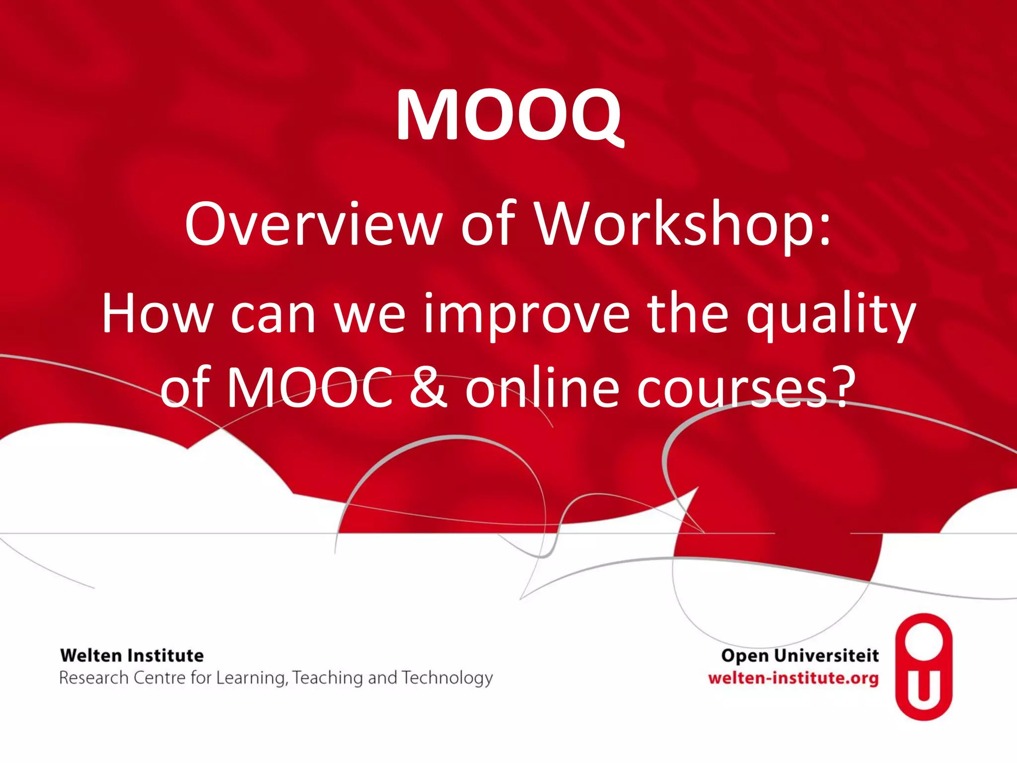 MOOQ
Overview of Workshop:
How can we improve the quality
of MOOC & online courses?
 