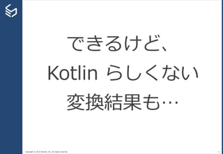 Copyright © 2014 Sansan, Inc. All rights reserved. 11
できるけど、
Kotlin らしくない
変換結果も…
 