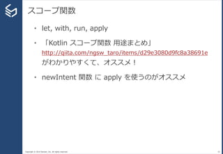 Copyright © 2014 Sansan, Inc. All rights reserved.
スコープ関数
30
• let, with, run, apply
• 「Kotlin スコープ関数 用途まとめ」
http://qiita.com/ngsw_taro/items/d29e3080d9fc8a38691e
がわかりやすくて、オススメ！
• newIntent 関数 に apply を使うのがオススメ
 
