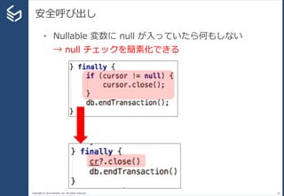 Copyright © 2014 Sansan, Inc. All rights reserved.
安全呼び出し
36
• Nullable 変数に null が入っていたら何もしない
→ null チェックを簡素化できる
 
