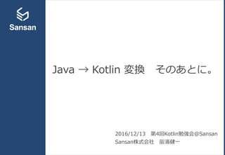 Java → Kotlin 変換 そのあとに。
2016/12/13 第4回Kotlin勉強会＠Sansan
Sansan株式会社 辰濱健一
 