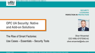 The Rise of Smart Factories:
Use Cases – Essentials – Security Tools
Oliver Winzenried
CEO WIBU-SYSTEMS AG
oliver.winzenried@wibu.com
OPC UA Security: Native
and Add-on Solutions
December 13, 2016 © WIBU-SYSTEMS AG 2016 - OPC UA Security: Native and Add-on Solutions for the Rise of Smart Factories 1
 