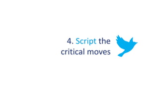4. Script the
critical moves
 