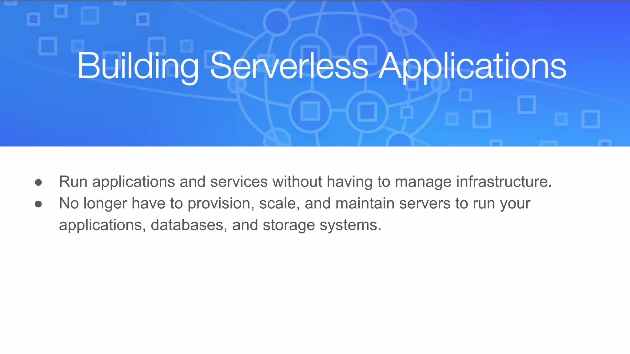 ● Run applications and services without having to manage infrastructure.
● No longer have to provision, scale, and maintain servers to run your
applications, databases, and storage systems.
 