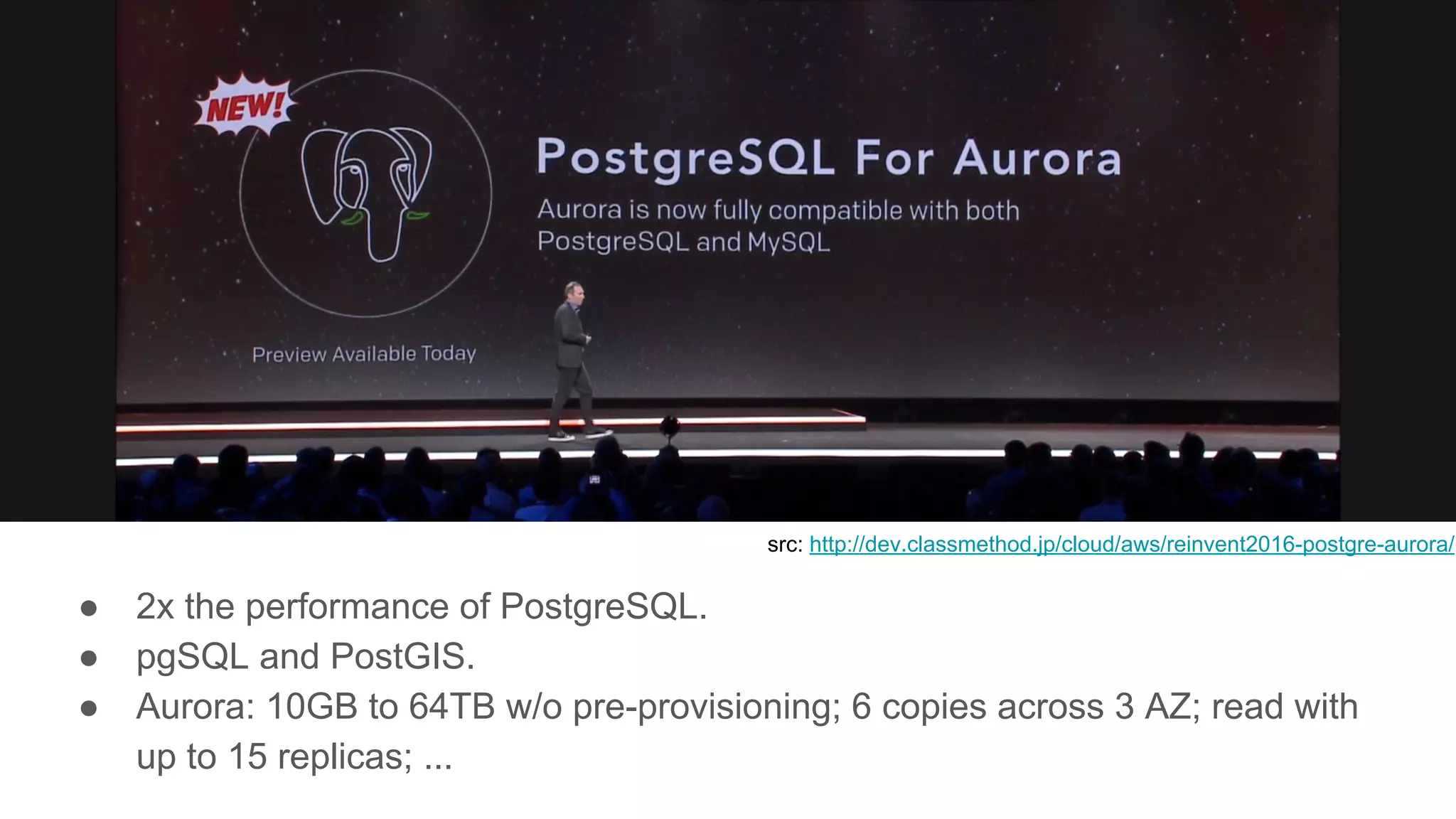 PostgreSQL “Compatible” Aurora
● 2x the performance of PostgreSQL.
● pgSQL and PostGIS.
● Aurora: 10GB to 64TB w/o pre-provisioning; 6 copies across 3 AZ; read with
up to 15 replicas; ...
src: http://dev.classmethod.jp/cloud/aws/reinvent2016-postgre-aurora/
 