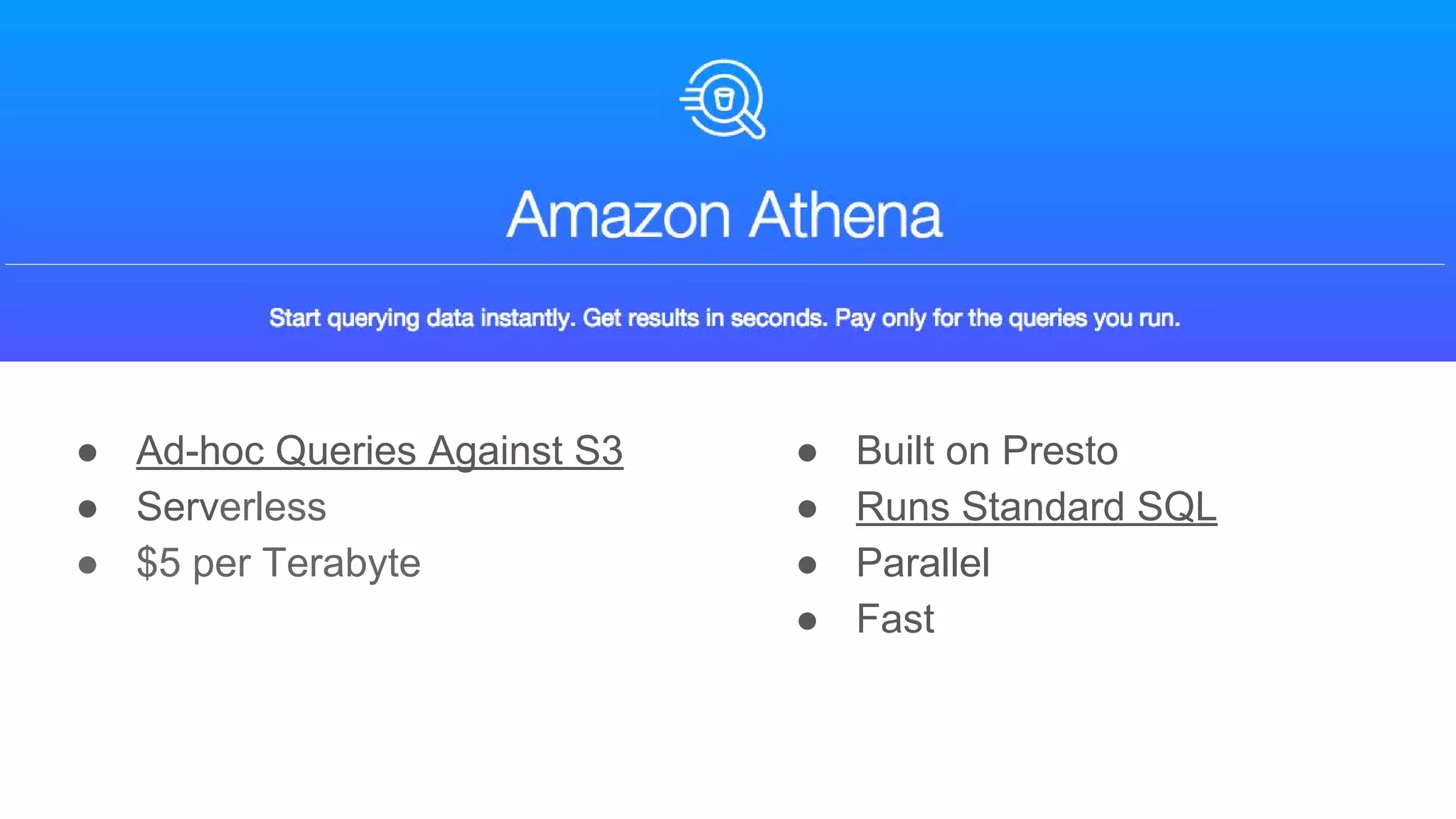 ● Ad-hoc Queries Against S3
● Serverless
● $5 per Terabyte
● Built on Presto
● Runs Standard SQL
● Parallel
● Fast
 