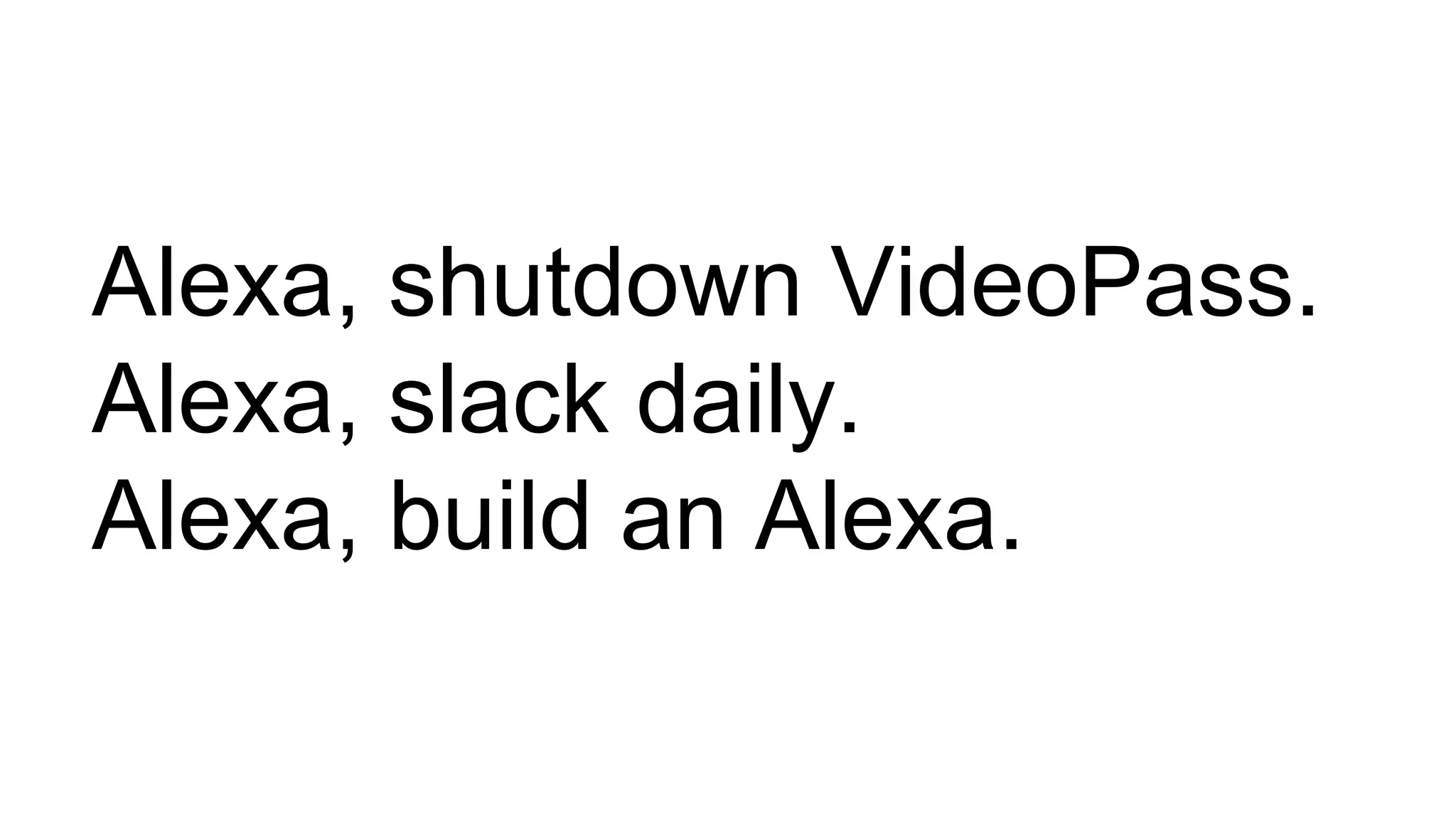 Alexa, shutdown VideoPass.
Alexa, slack daily.
Alexa, build an Alexa.
 