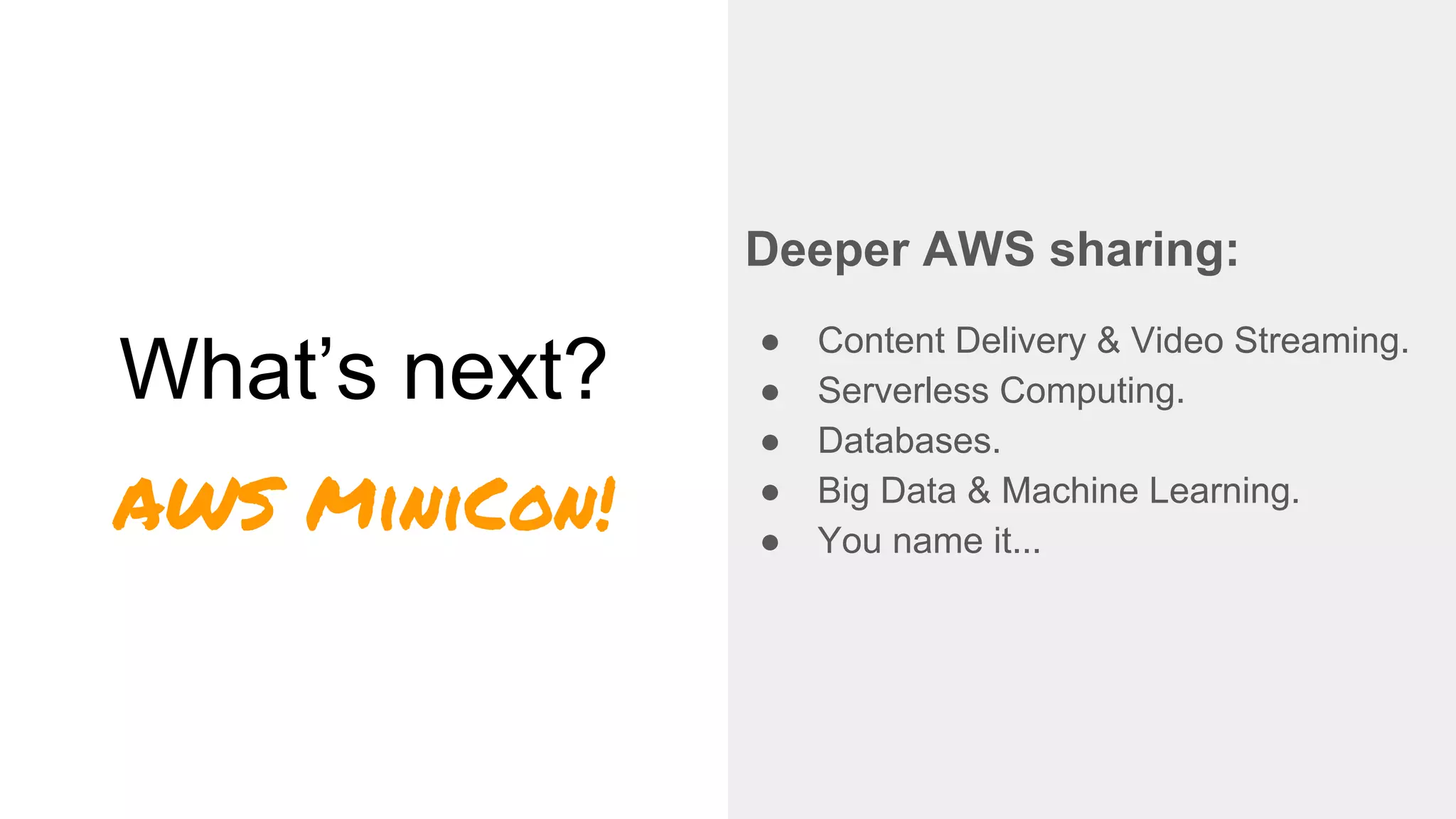 What’s next?
Deeper AWS sharing:
● Content Delivery & Video Streaming.
● Serverless Computing.
● Databases.
● Big Data & Machine Learning.
● You name it...
AWS MiniCon!
 