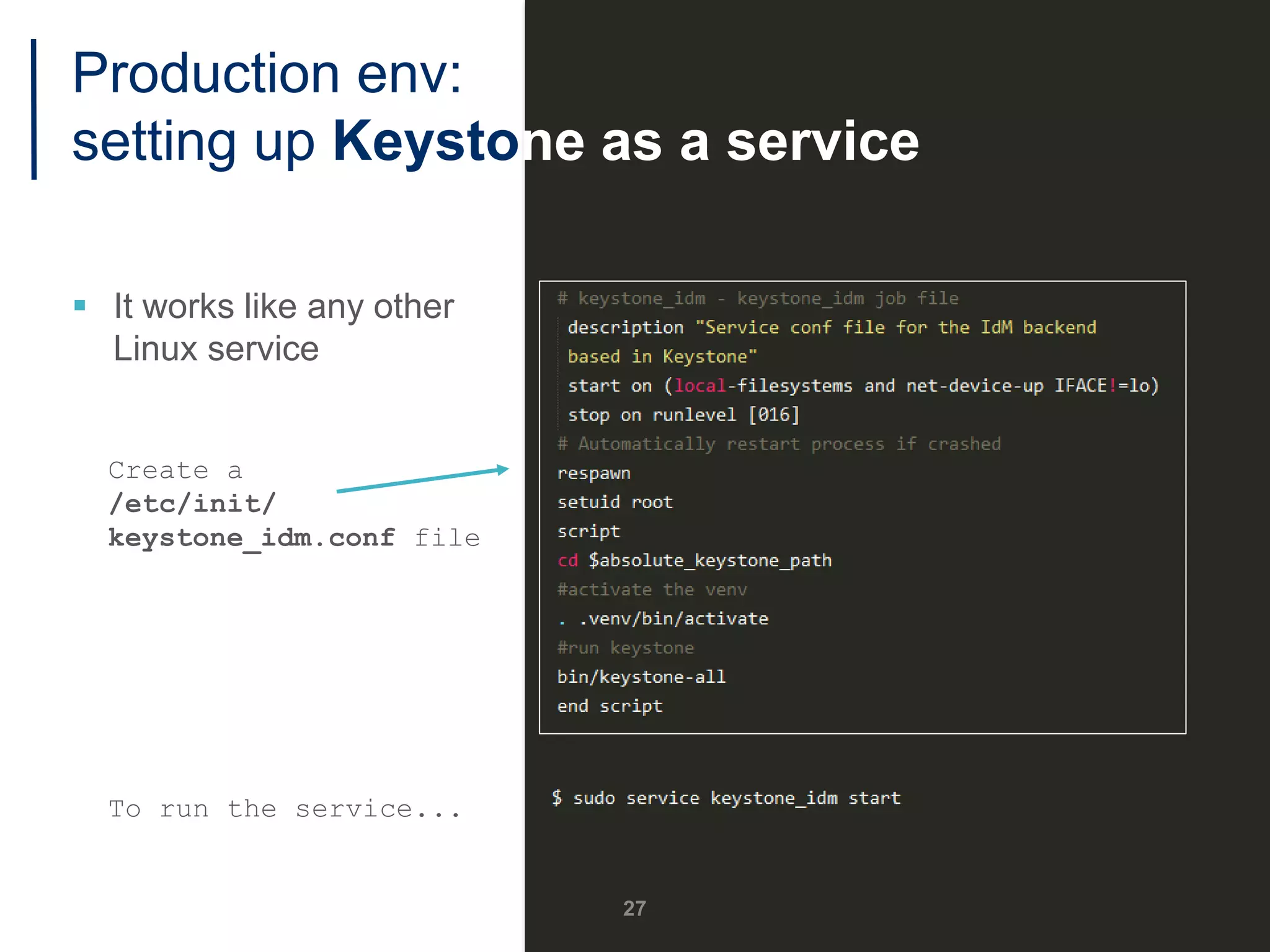 Production env:
setting up Keystone as a service
 It works like any other
Linux service
Create a
/etc/init/
keystone_idm.conf file
To run the service...
27
 