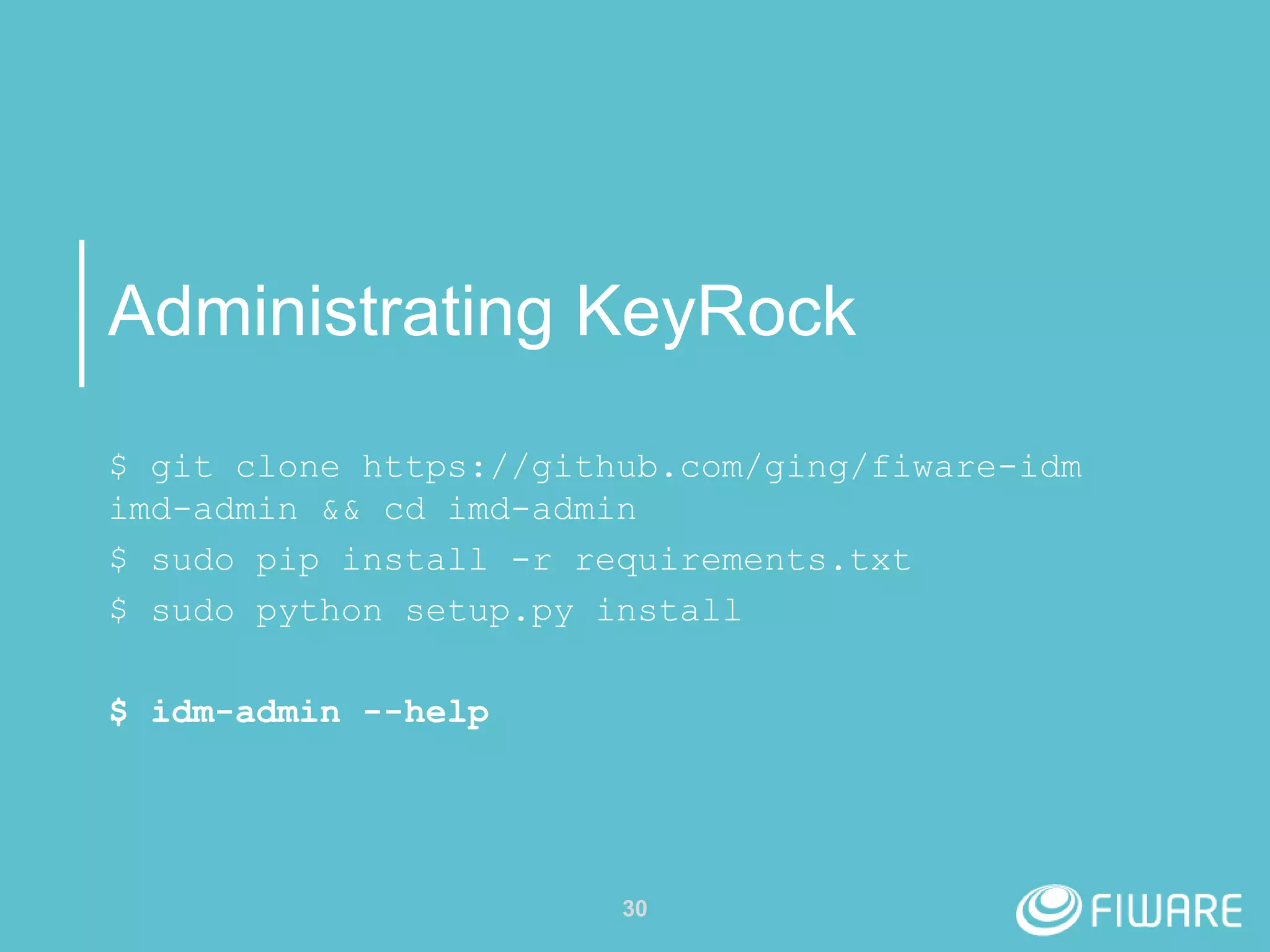 Administrating KeyRock
30
$ git clone https://github.com/ging/fiware-idm
imd-admin && cd imd-admin
$ sudo pip install -r requirements.txt
$ sudo python setup.py install
$ idm-admin --help
 
