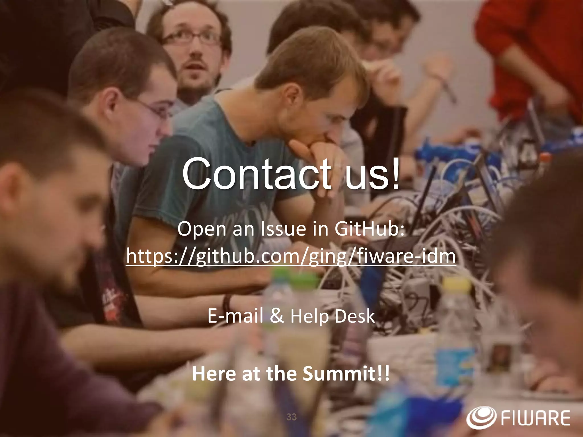 33
Contact us!
Open an Issue in GitHub:
https://github.com/ging/fiware-idm
E-mail & Help Desk
Here at the Summit!!
 