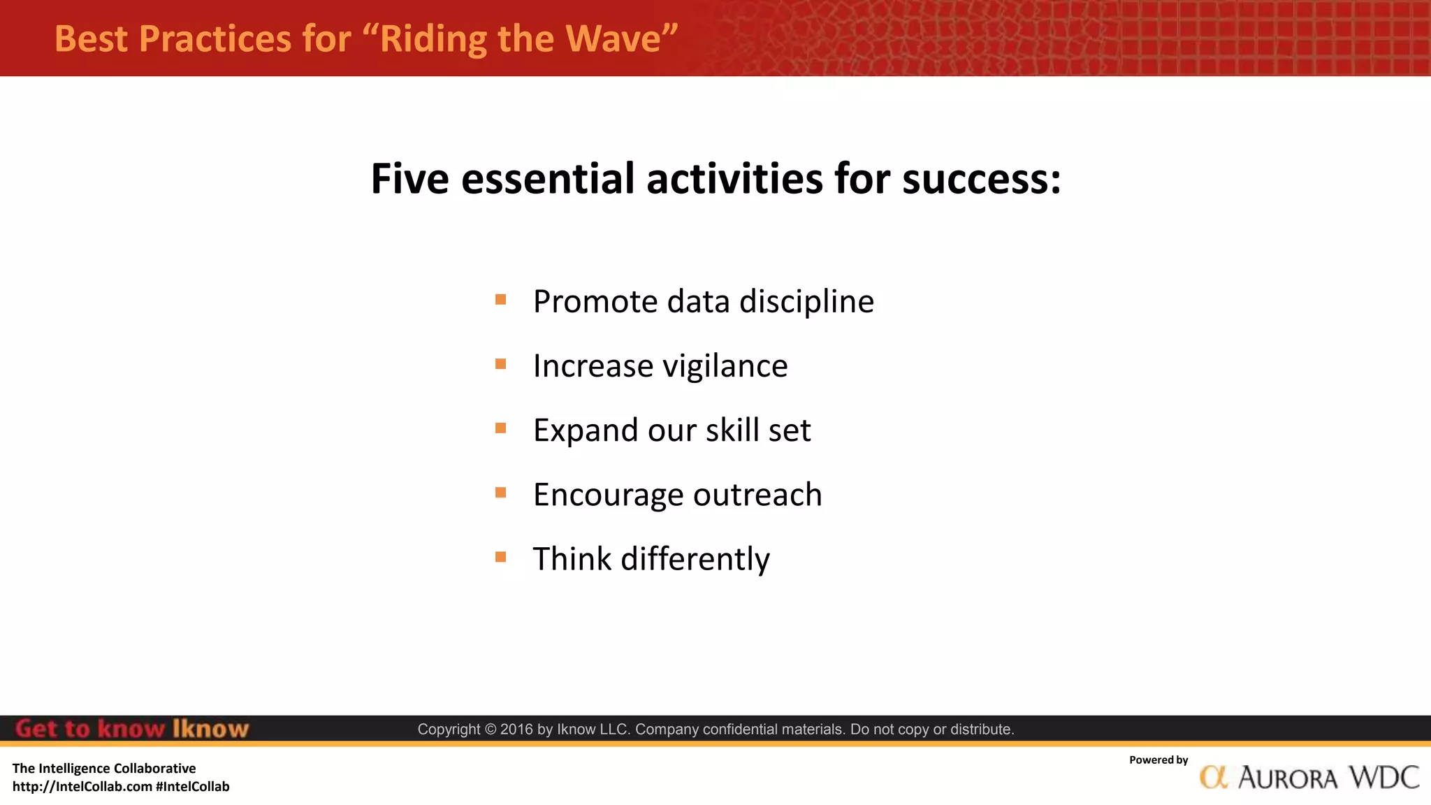 The Intelligence Collaborative
http://IntelCollab.com #IntelCollab
Powered by
Copyright © 2016 by Iknow LLC. Company confidential materials. Do not copy or distribute.
Best Practices for “Riding the Wave”
 Promote data discipline
 Increase vigilance
 Expand our skill set
 Encourage outreach
 Think differently
Five essential activities for success:
 