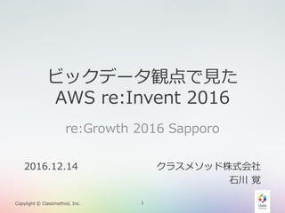 1Copylight © Classmethod, Inc.
ビックデータ観点で見た
AWS re:Invent 2016
re:Growth 2016 Sapporo
1
2016.12.14 クラスメソッド株式会社
石川 覚
 