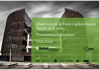 Observació de la Terra i aplicacions en
l'àmbit de la salut:
“Contaminació lumínica”
Ariadna Garcia
 