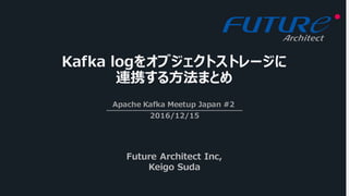 Kafka logをオブジェクトストレージに
連携する⽅法まとめ
Apache Kafka Meetup Japan #2
2016/12/15
Future Architect Inc,
Keigo Suda
 
