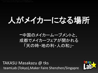 人がメイカーになる場所
-中国のメイカームーブメントと、
成都でメイカーフェアが開かれる
「天の時・地の利・人の和」-
TAKASU Masakazu @ tks
teamLab (Tokyo),Maker Faire Shenzhen/Singapre
メイカーズのエコシステム〜深センのヤバイ企業と電子工作
メイカーズのエコシステム〜深センのヤバイ企業と電子工作
 