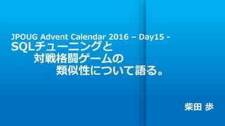 JPOUG Advent Calendar 2016 – Day15 -
SQLチューニングと
対戦格闘ゲームの
類似性について語る。
柴田 歩
 