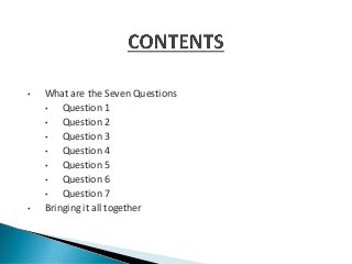 • What are the Seven Questions
• Question 1
• Question 2
• Question 3
• Question 4
• Question 5
• Question 6
• Question 7
• Bringing it all together
 