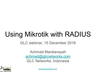 www.glcnetworks.com
Using Mikrotik with RADIUS
GLC webinar, 15 December 2016
Achmad Mardiansyah
achmad@glcnetworks.com
GLC Networks, Indonesia
 