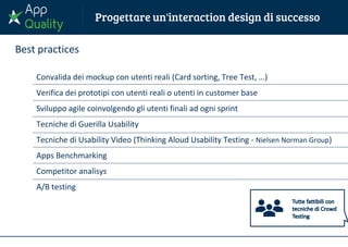 Best practices
Convalida dei mockup con utenti reali (Card sorting, Tree Test, …)
Verifica dei prototipi con utenti reali o utenti in customer base
Sviluppo agile coinvolgendo gli utenti finali ad ogni sprint
Tecniche di Guerilla Usability
Tecniche di Usability Video (Thinking Aloud Usability Testing - Nielsen Norman Group)
Apps Benchmarking
Competitor analisys
A/B testing
 