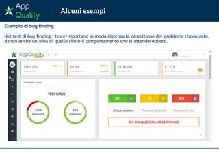 Esempio di bug finding
Nei test di bug finding i tester riportano in modo rigoroso la descrizione del problema riscontrato,
dando anche un’idea di quello che è il comportamento che si attenderebbero.
Approved Refused
Need review Pending
0 1 2 3 4 5
T144
T64
T1349
T659
Tester activity
Select
tester
 