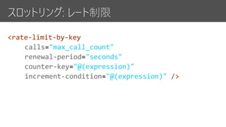スロットリング: レート制限
<rate-limit-by-key
calls "max_call_count"
renewal-period "seconds"
counter-key "@(expression)"
increment-condition "@(expression)" />
 