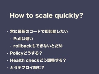 How to scale quickly?
? ¤Υ`ɤǼӤ
? PullW
? rollbackǤʤȤ
? Policyɤ룿
? Health checkɤ{룿
? ɤǥץMࣿ
 