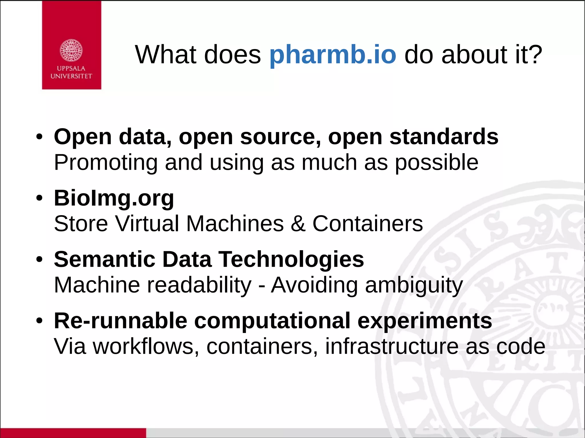 What does pharmb.io do about it?
● Open data, open source, open standards
Promoting and using as much as possible
● BioImg.org
Store Virtual Machines & Containers
● Semantic Data Technologies
Machine readability - Avoiding ambiguity
● Re-runnable computational experiments
Via workflows, containers, infrastructure as code
 