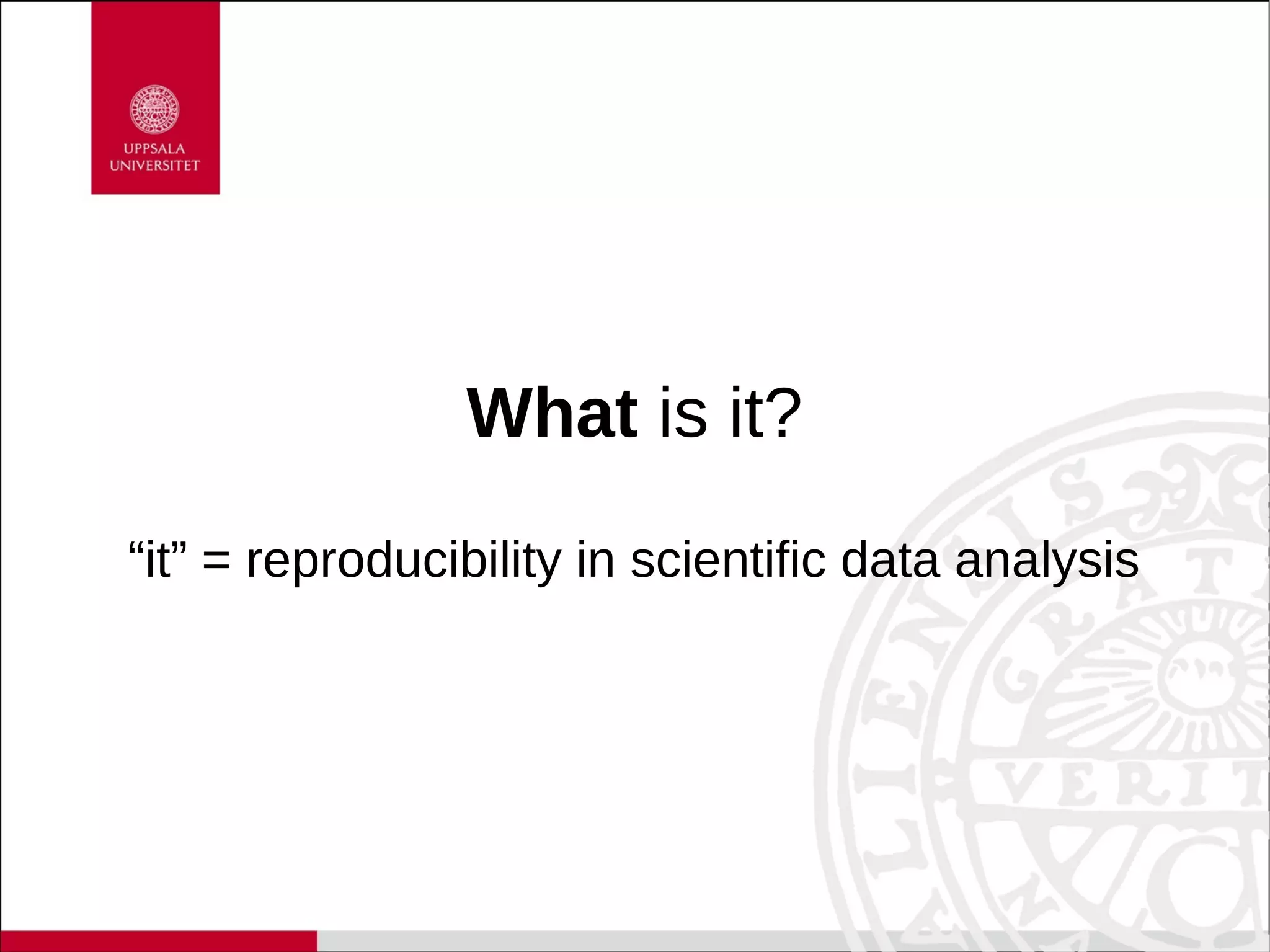 What is it?
“it” = reproducibility in scientific data analysis
 