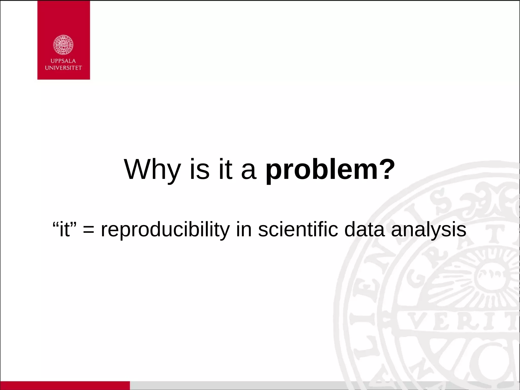 Why is it a problem?
“it” = reproducibility in scientific data analysis
 